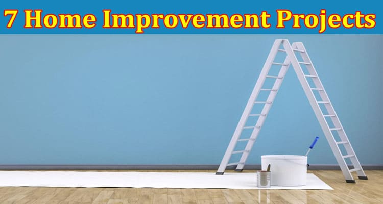 Complete Information About 7 Home Improvement Projects That Increase Your Home’s Value